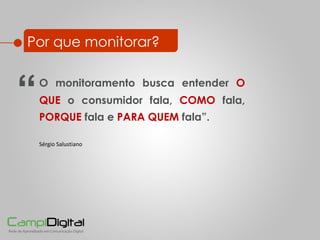 Por que monitorar? O monitoramento busca entender  O QUE  o consumidor fala,  COMO   fala,  PORQUE   fala e  PARA QUEM  fala”. Sérgio Salustiano “ 
