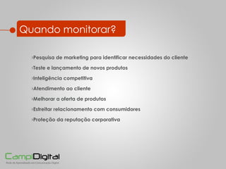 Quando monitorar? Inteligência competitiva Melhorar a oferta de produtos Teste e lançamento de novos produtos Estreitar relacionamento com consumidores Atendimento ao cliente Proteção da reputação corporativa Pesquisa de marketing para identificar necessidades do cliente 