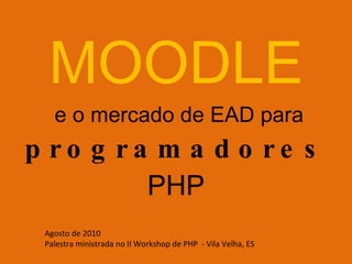 MOODLE  e o mercado de EAD para  programadores  PHP Agosto de 2010  Palestra ministrada no II Workshop de PHP  - Vila Velha, ES 