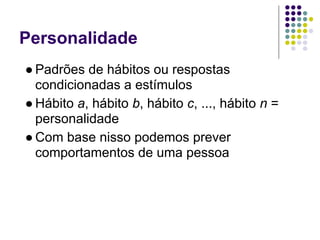 Personalidade
● Padrões de hábitos ou respostas
  condicionadas a estímulos
● Hábito a, hábito b, hábito c, ..., hábito n =
  personalidade
● Com base nisso podemos prever
  comportamentos de uma pessoa
 