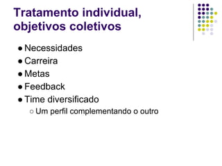 Tratamento individual,
objetivos coletivos
● Necessidades
● Carreira
● Metas
● Feedback
● Time diversificado
  ○ Um perfil complementando o outro
 