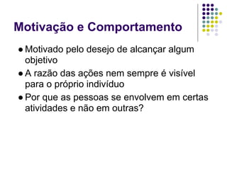 Motivação e Comportamento
● Motivado pelo desejo de alcançar algum
  objetivo
● A razão das ações nem sempre é visível
  para o próprio indivíduo
● Por que as pessoas se envolvem em certas
  atividades e não em outras?
 