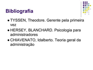 Bibliografia
● TYSSEN, Theodore. Gerente pela primeira
  vez
● HERSEY, BLANCHARD. Psicologia para
  administradores
● CHIAVENATO, Idalberto. Teoria geral da
  administração
 
