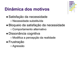 Dinâmica dos motivos
● Satisfação da necessidade
  ○ Necessidade substituída
● Bloqueio da satisfação da necessidade
  ○ Comportamento alternativo
● Dissonância cognitiva
  ○ Modifica a percepção da realidade
● Frustração
  ○ Agressão
 