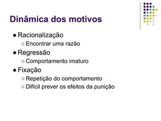 Dinâmica dos motivos
● Racionalização
  ○ Encontrar uma razão
● Regressão
  ○ Comportamento imaturo
● Fixação
  ○ Repetição do comportamento
  ○ Difícil prever os efeitos da punição
 