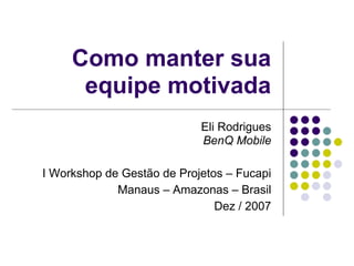 Como manter sua
      equipe motivada
                            Eli Rodrigues
                            BenQ Mobile

I Workshop de Gestão de Projetos – Fucapi
             Manaus – Amazonas – Brasil
                               Dez / 2007
 