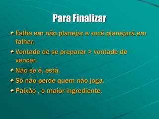 Para Finalizar
Falhe em não planejar e você planejará em
falhar.
Vontade de se preparar > vontade de
vencer.
Não se é, está.
Só não perde quem não joga.
Paixão , o maior ingrediente.
 