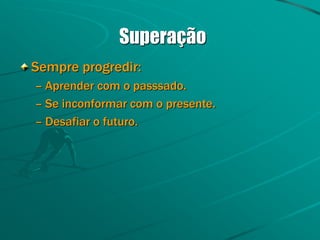 Superação
Sempre progredir:
– Aprender com o passsado.
– Se inconformar com o presente.
– Desafiar o futuro.
 