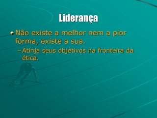 Liderança
Não existe a melhor nem a pior
forma, existe a sua.
– Atinja seus objetivos na fronteira da
ética.
 