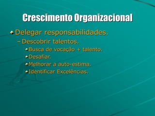 Crescimento Organizacional
Delegar responsabilidades.
– Descobrir talentos.
Busca de vocação + talento.
Desafiar.
Melhorar a auto-estima.
Identificar Excelências.
 