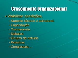 Crescimento Organizacional
Viabilizar condições.
– Suporte técnico e estrutural.
– Capacitação
– Treinamento
– Debates
– Grupos de estudo
– Palestras
– Congressos...
 