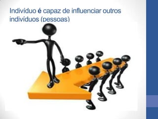 Indivíduo é capaz de influenciar outros
indivíduos (pessoas)
 