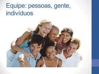 Equipe: pessoas, gente,
indivíduos
 