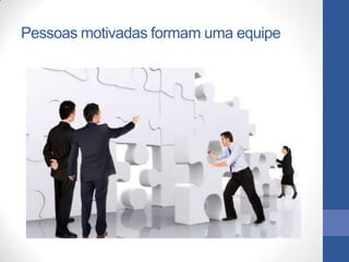 Pessoas motivadas formam uma equipe
 