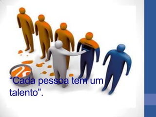A




“Cada pessoa tem um
talento”.
 
