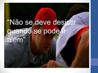 “Não se deve desistir
quando se pode ir
além”
 