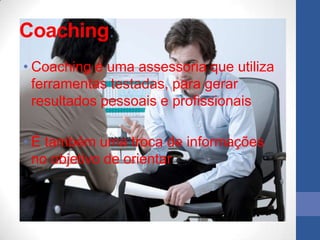 Coaching:
• Coaching é uma assessoria que utiliza
  ferramentas testadas, para gerar
  resultados pessoais e profissionais

• É também uma troca de informações
  no objetivo de orientar
 