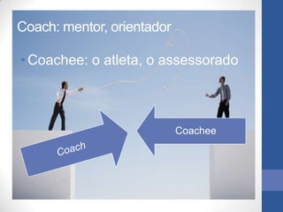 Coach: mentor, orientador

• Coachee: o atleta, o assessorado



                            Coachee
 