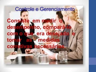 Controle e Gerenciamento

Consiste em medir o
desempenho, compará-lo
com o que era desejado e
tomar as medidas
corretivas necessárias.
 