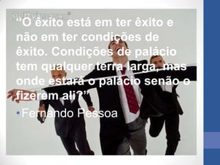“O êxito está em ter êxito e
não em ter condições de
êxito. Condições de palácio
tem qualquer terra larga, mas
onde estará o palácio senão o
fizerem ali?”
• Fernando Pessoa
 