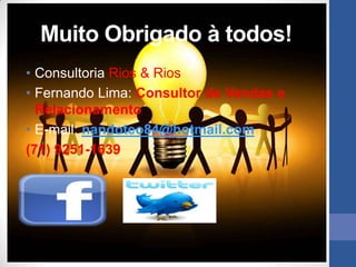 Muito Obrigado à todos!
• Consultoria Rios & Rios
• Fernando Lima: Consultor de Vendas e
  Relacionamento
• E-mail: nandoteo84@hotmail.com
(71) 9251-1639
 