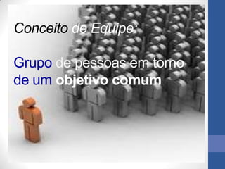 Conceito de Equipe:

Grupo de pessoas em torno
de um objetivo comum
 