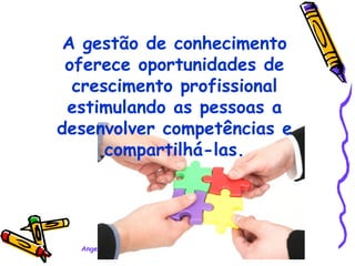 A gestão de conhecimento oferece oportunidades de crescimento profissional estimulando as pessoas a desenvolver competências e compartilhá-las. 