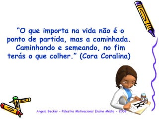 “ O que importa na vida não é o ponto de partida, mas a caminhada.  Caminhando e semeando, no fim terás o que colher.” (Cora Coralina) 