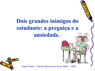 Dois grandes inimigos do estudante: a preguiça e a ansiedade.  