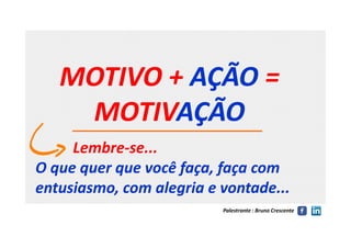 MOTIVO +MOTIVO + AÇÃOAÇÃO ==
MOTIVMOTIVAÇÃOAÇÃO
Palestrante : Bruno Crescente
MOTIVMOTIVAÇÃOAÇÃO
LembreLembre--se...se...
O que quer que você faça, faça comO que quer que você faça, faça com
entusiasmo, com alegria e vontade...entusiasmo, com alegria e vontade...
 