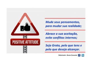 Mude seus pensamentos,Mude seus pensamentos,
para mudar sua realidade;para mudar sua realidade;
Abrace a sua aceitação,Abrace a sua aceitação,
Palestrante : Bruno Crescente
Abrace a sua aceitação,Abrace a sua aceitação,
evite conflitos internos;evite conflitos internos;
Seja Grato, pelo que tens eSeja Grato, pelo que tens e
pelo que deseja alcançarpelo que deseja alcançar..
 