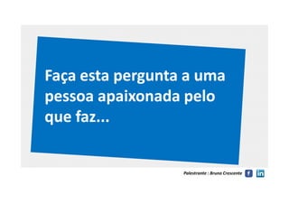 Faça esta pergunta a umaFaça esta pergunta a uma
pessoa apaixonada pelopessoa apaixonada pelo
Palestrante : Bruno Crescente
pessoa apaixonada pelopessoa apaixonada pelo
que faz...que faz...
 