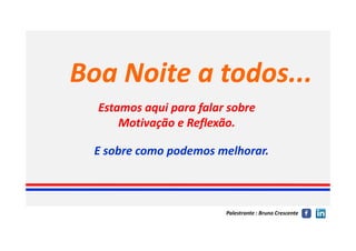 Boa Noite a todos...Boa Noite a todos...
Estamos aqui para falar sobreEstamos aqui para falar sobre
Motivação e Reflexão.Motivação e Reflexão.
Palestrante : Bruno Crescente
Motivação e Reflexão.Motivação e Reflexão.
E sobreE sobre como podemos melhorar.como podemos melhorar.
 