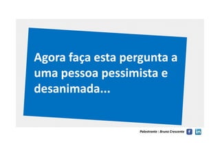 Agora faça esta pergunta aAgora faça esta pergunta a
uma pessoa pessimista euma pessoa pessimista e
Palestrante : Bruno Crescente
uma pessoa pessimista euma pessoa pessimista e
desanimada...desanimada...
 