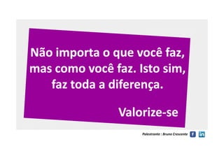 Não importa o que você faz,Não importa o que você faz,
mas como você faz. Isto sim,mas como você faz. Isto sim,
faz toda a diferença.faz toda a diferença.
Palestrante : Bruno Crescente
faz toda a diferença.faz toda a diferença.
ValorizeValorize--sese
 