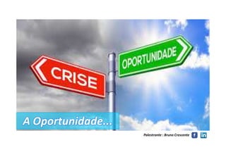 A Oportunidade...A Oportunidade...
Palestrante : Bruno Crescente
 