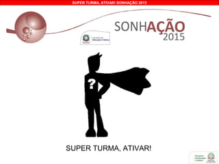 SUPER TURMA, ATIVAR! SONHAÇÃO 2015
SUPER TURMA, ATIVAR!
 