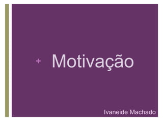 +
,
Motivação
Ivaneide Machado
 