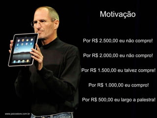 +
                                Motivação


                        Por R$ 2.500,00 eu não compro!


                        Por R$ 2.000,00 eu não compro!


                        Por R$ 1.500,00 eu talvez compre!


                           Por R$ 1.000,00 eu compro!


                        Por R$ 500,00 eu largo a palestra!

www.psicostore.com.br
 