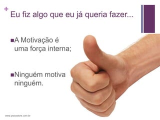 +
    Eu fiz algo que eu já queria fazer...


    A Motivação    é
       uma força interna;


    Ninguém            motiva
       ninguém.



www.psicostore.com.br
 