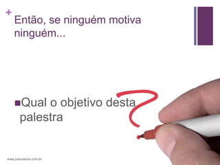 +
    Então, se ninguém motiva
    ninguém...




    Qual   o objetivo desta
       palestra


www.psicostore.com.br
 