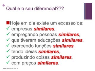 +
    Qual é o seu diferencial???


    Hoje em dia existe um excesso de:
     empresas similares,
     empregando pessoas similares,
     que tiveram educações similares,
     exercendo funções similares,
     tendo idéias similares,
     produzindo coisas similares,
     com preços similares.
www.psicostore.com.br
 