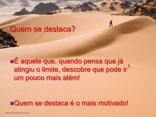 +

    Quem se destaca?



    É   aquele que, quando pensa que já
       atingiu o limite, descobre que pode ir
       um pouco mais além!


    Quem               se destaca é o mais motivado!
www.psicostore.com.br
 