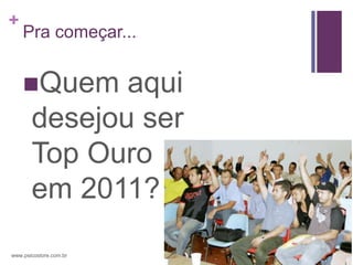 +
    Pra começar...


    Quem     aqui
       desejou ser
       Top Ouro
       em 2011?

www.psicostore.com.br
 