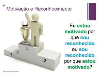 +
    Motivação e Reconhecimento


                             Eu estou
                           motivado por
                              que sou
                           reconhecido
                               ou sou
                           reconhecido
                           por que estou
                            motivado?
www.psicostore.com.br
 