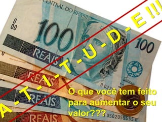 O que você tem feito
para aumentar o seu
valor???
 
