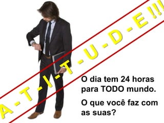 O dia tem 24 horas
para TODO mundo.
O que você faz com
as suas?
 