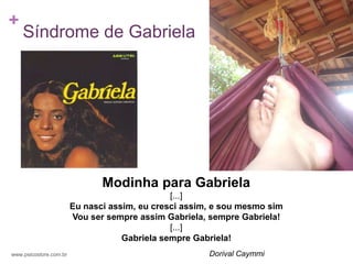 +
    Síndrome de Gabriela




                               Modinha para Gabriela
                                               [...]
                        Eu nasci assim, eu cresci assim, e sou mesmo sim
                        Vou ser sempre assim Gabriela, sempre Gabriela!
                                               [...]
                                    Gabriela sempre Gabriela!
www.psicostore.com.br                                  Dorival Caymmi
 
