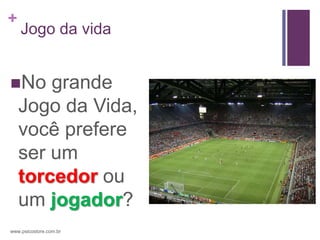 +
    Jogo da vida


No     grande
    Jogo da Vida,
    você prefere
    ser um
    torcedor ou
    um jogador?
www.psicostore.com.br
 