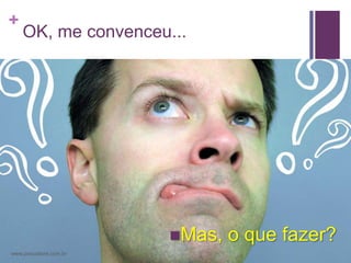 +
    OK, me convenceu...




                        Mas,   o que fazer?
www.psicostore.com.br
 